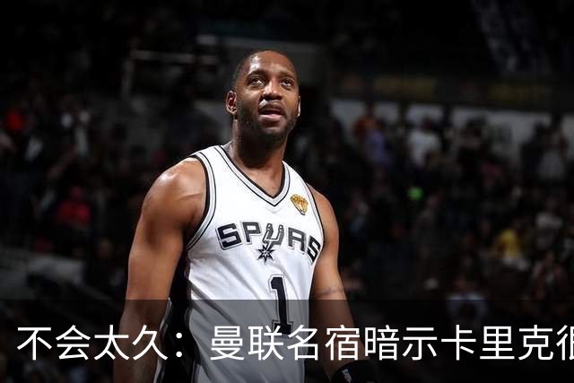 不会太久：曼联名宿暗示卡里克很快会下课