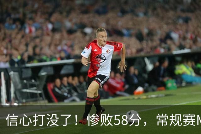 信心打没了！惨败58分，常规赛MVP正负值-55！