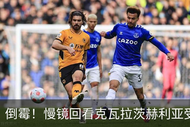 倒霉！慢镜回看克瓦拉茨赫利亚受伤瞬间，本赛季基本报销