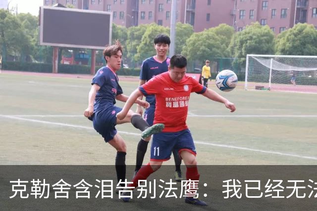 克勒舍含泪告别法鹰：我已经无法做到百分之百投入全部能量