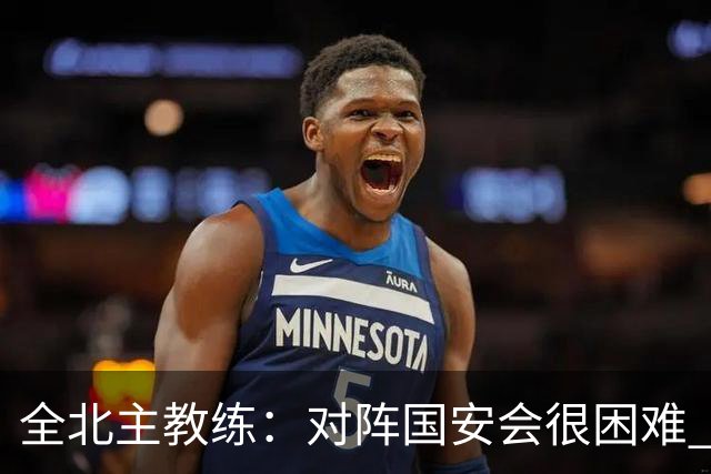 全北主教练：对阵国安会很困难 这次来到北京目的是拿分