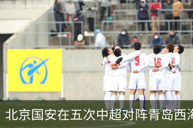 北京国安在五次中超对阵青岛西海岸中3胜2平，场均攻入2.2球