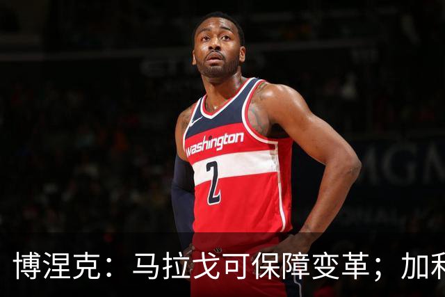 博涅克：马拉戈可保障变革；加利亚尼对足球的了解无人能及