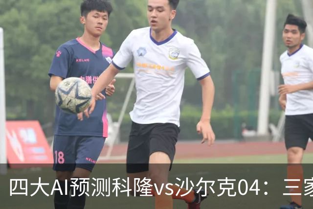 四大AI预测科隆vs沙尔克04：三家看好主胜，Kimi倾向平局
