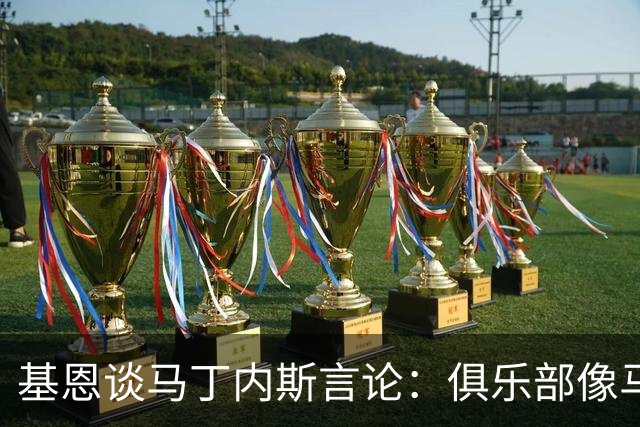 基恩谈马丁内斯言论：俱乐部像马戏团，要先从镜子里的人开始