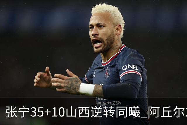 张宁35+10山西逆转同曦 阿丘尔26+9林葳14分