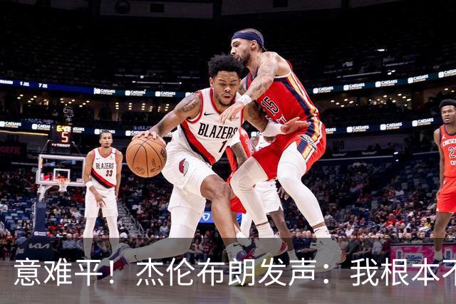 意难平！杰伦布朗发声：我根本不在乎荣誉，有人却看得比命还重！