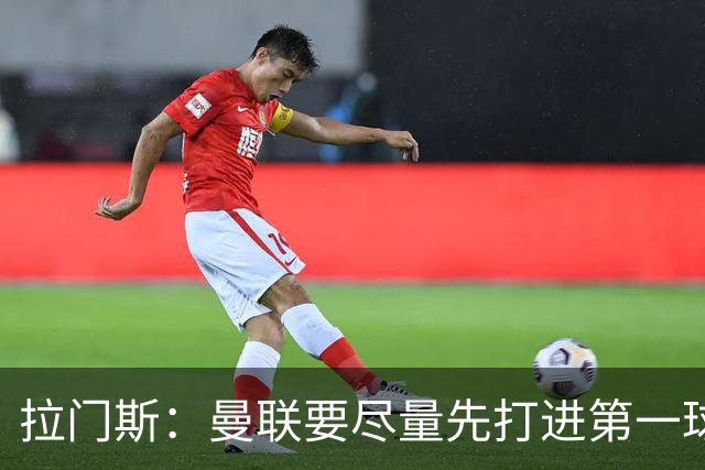 拉门斯：曼联要尽量先打进第一球，而不是一上来就0-1落后