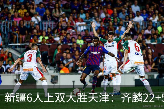 新疆6人上双大胜天津：齐麟22+5+4辛普森19+7+9 杨20分