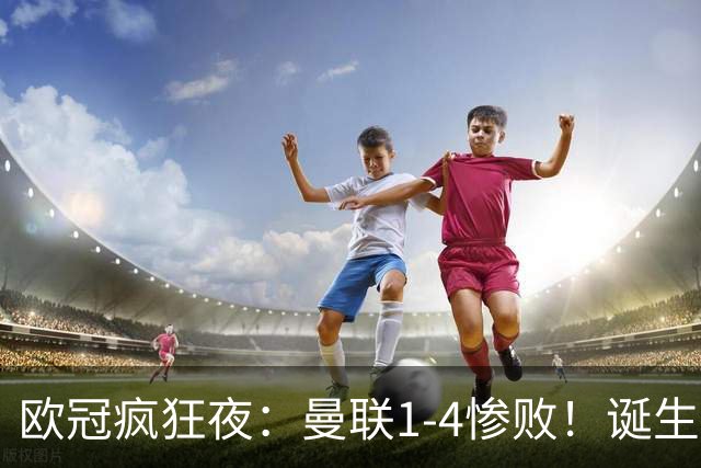 欧冠疯狂夜：曼联1-4惨败！诞生三大不可思议，两大不争事实