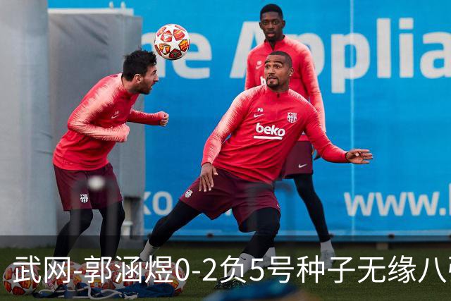 武网-郭涵煜0-2负5号种子无缘八强 施耐德2-0横扫穆霍娃