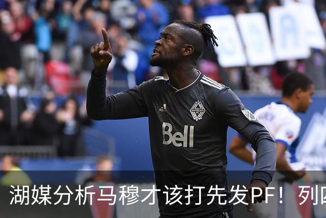 湖媒分析马穆才该打先发PF！列四大理由：有身高有吨位 三分稳定性强