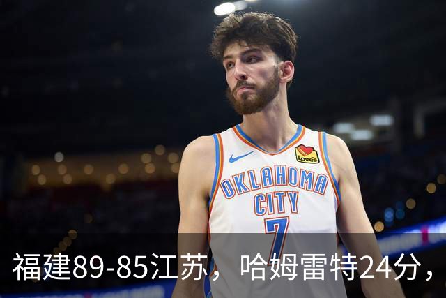 福建89-85江苏，哈姆雷特24分，庞峥麟16+2+4