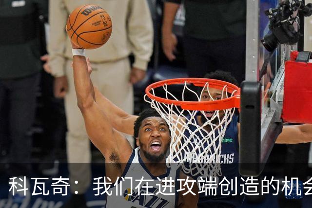 科瓦奇：我们在进攻端创造的机会太少，这样的表现不足以赢得比赛