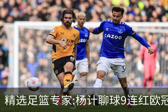 精选足篮专家:杨计聊球9连红欧冠12中11 头哥8连红