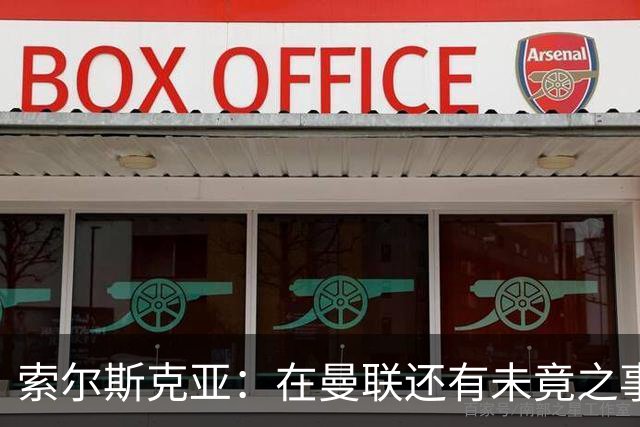 索尔斯克亚：在曼联还有未竟之事；年初接触时从未要更长合同