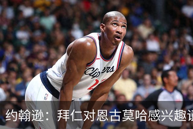 约翰逊：拜仁对恩古莫哈感兴趣证明了他的实力，但他不应离队