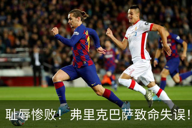 耻辱惨败！弗里克巴萨致命失误！西甲豪门被巴黎碾成筛子