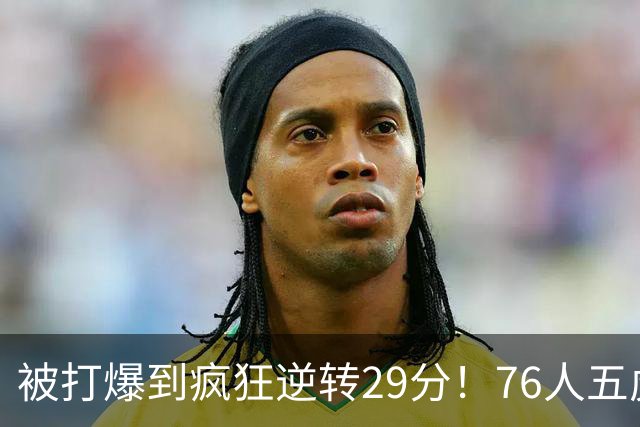 被打爆到疯狂逆转29分！76人五虎打出史诗名场面，下半场合砍60分