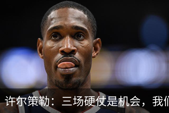 许尔策勒：三场硬仗是机会，我们要证明自己配得上目前的位置