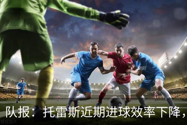 队报：托雷斯近期进球效率下降，身边人坚信他会找回状态