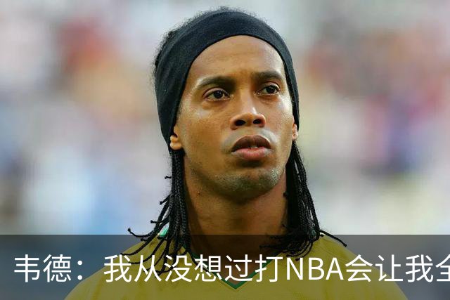 韦德：我从没想过打NBA会让我全球闻名 更没想到私生活也受关注