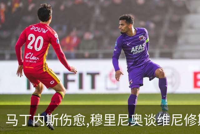 马丁内斯伤愈,穆里尼奥谈维尼修斯,足坛焦点