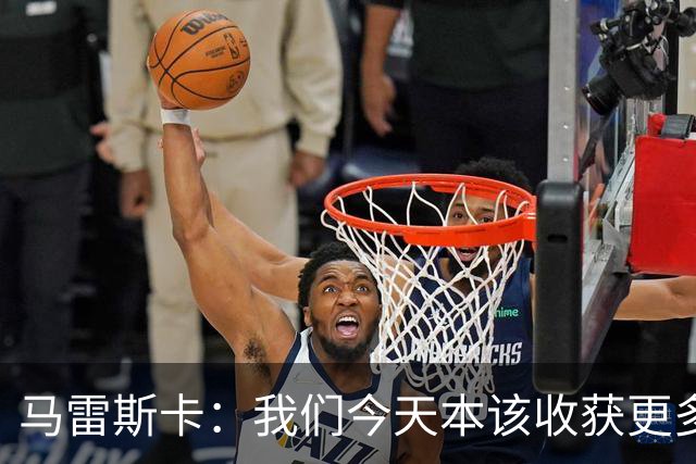 马雷斯卡：我们今天本该收获更多，但我们会从中吸取教训