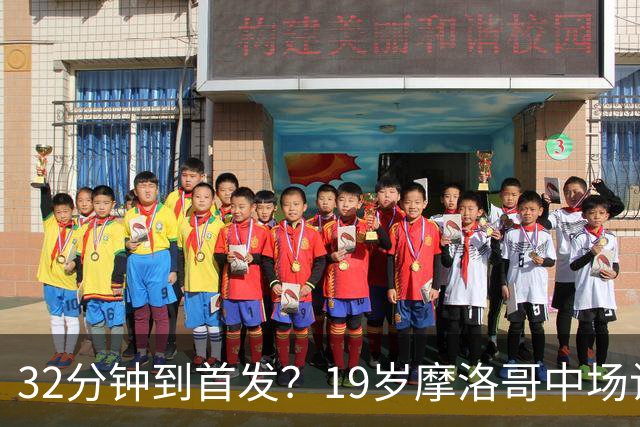 32分钟到首发？19岁摩洛哥中场让主帅说出这句话