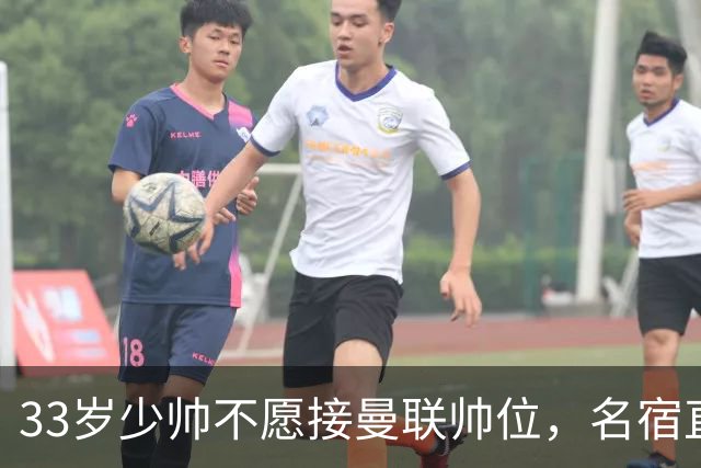 33岁少帅不愿接曼联帅位，名宿直言他会拒绝