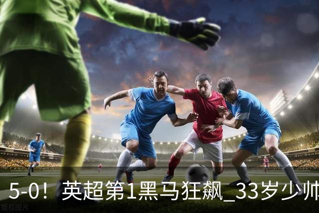 5-0！英超第1黑马狂飙 33岁少帅率队6连胜+升次席 7轮轰23球超曼城