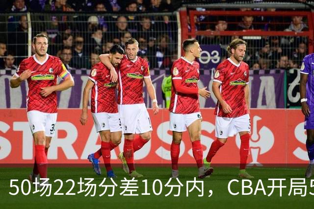 50场22场分差10分内，CBA开局5轮有多胶着