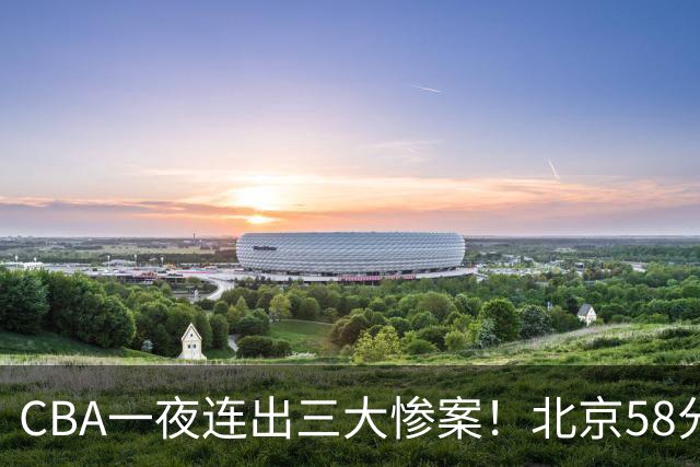 CBA一夜连出三大惨案！北京58分血洗深圳：广东掀翻广厦上海遭首败