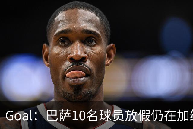 Goal：巴萨10名球员放假仍在加练，什琴斯尼日常训练最积极