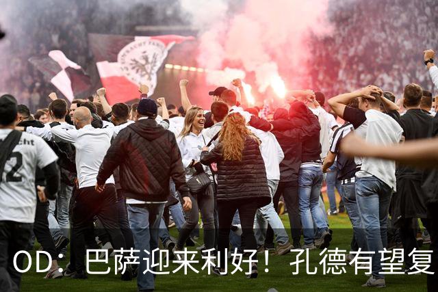 OD：巴萨迎来利好！孔德有望复出，后防伤病仍严峻