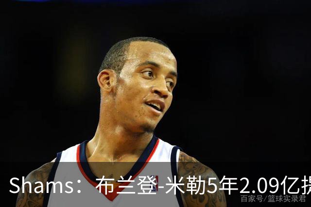 Shams：布兰登-米勒5年2.09亿提前续约黄蜂